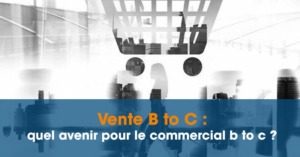 Vente B To C : Quel Avenir Pour Le Commercial B To C